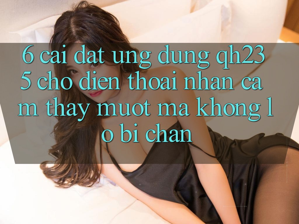 6. Cài đặt Ứng dụng qh235 Cho Điện Thoại – Nhận cảm thấy Mượt Mà Không Lo Bị Chặn