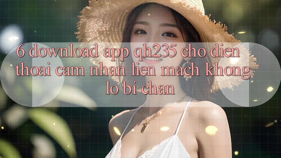 6. Download App qh235 Cho Điện Thoại – Cảm nhận Liền mạch Không Lo Bị Chặn