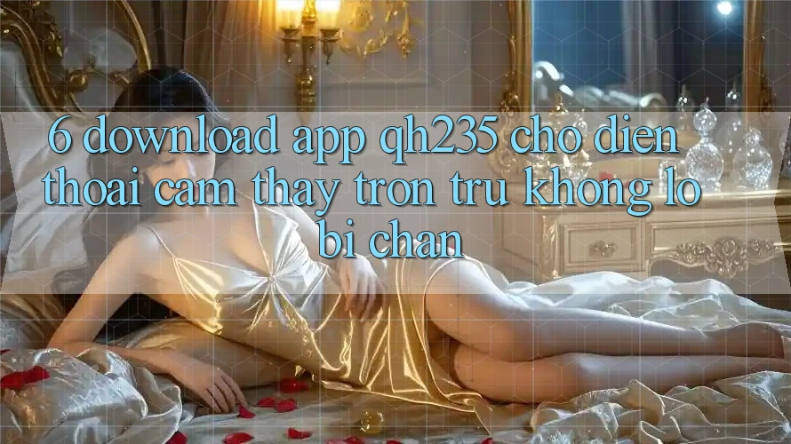 6. Download App qh235 Cho Điện Thoại – Cảm thấy Trơn tru Không Lo Bị Chặn