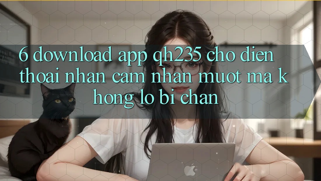 6. Download App qh235 Cho Điện Thoại – Nhận cảm nhận Mượt Mà Không Lo Bị Chặn
