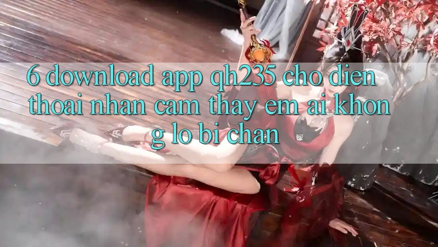 6. Download App qh235 Cho Điện Thoại – Nhận cảm thấy Êm ái Không Lo Bị Chặn