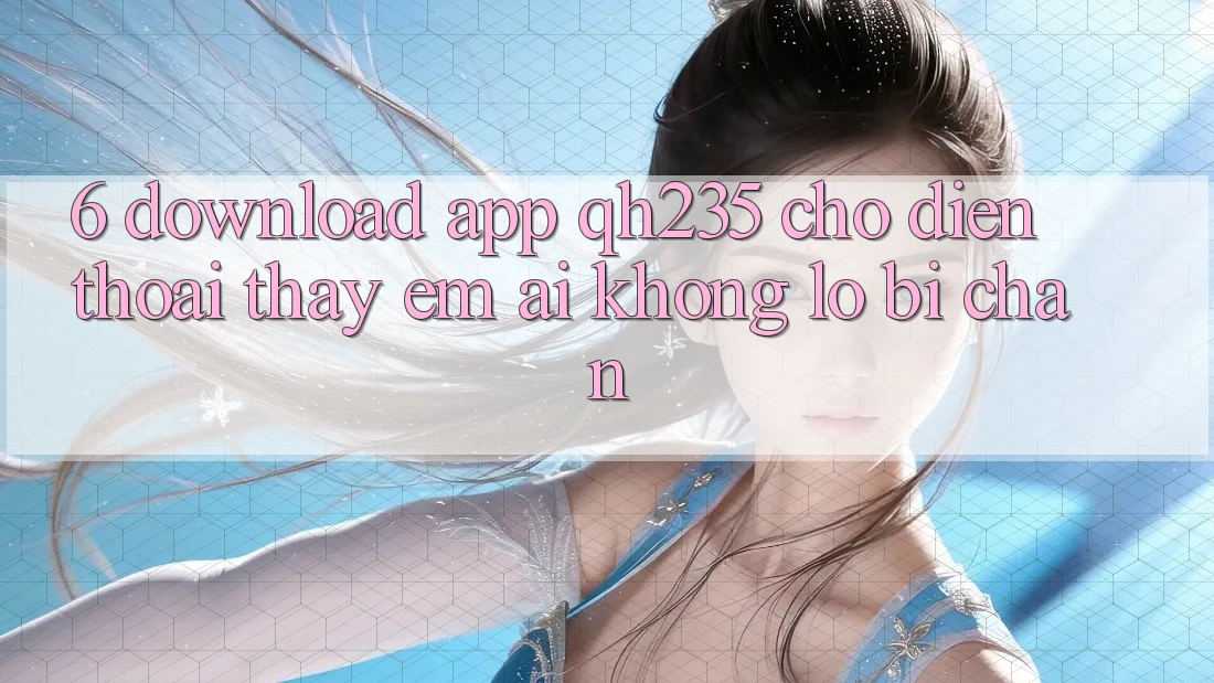 6. Download App qh235 Cho Điện Thoại – Thấy Êm ái Không Lo Bị Chặn
