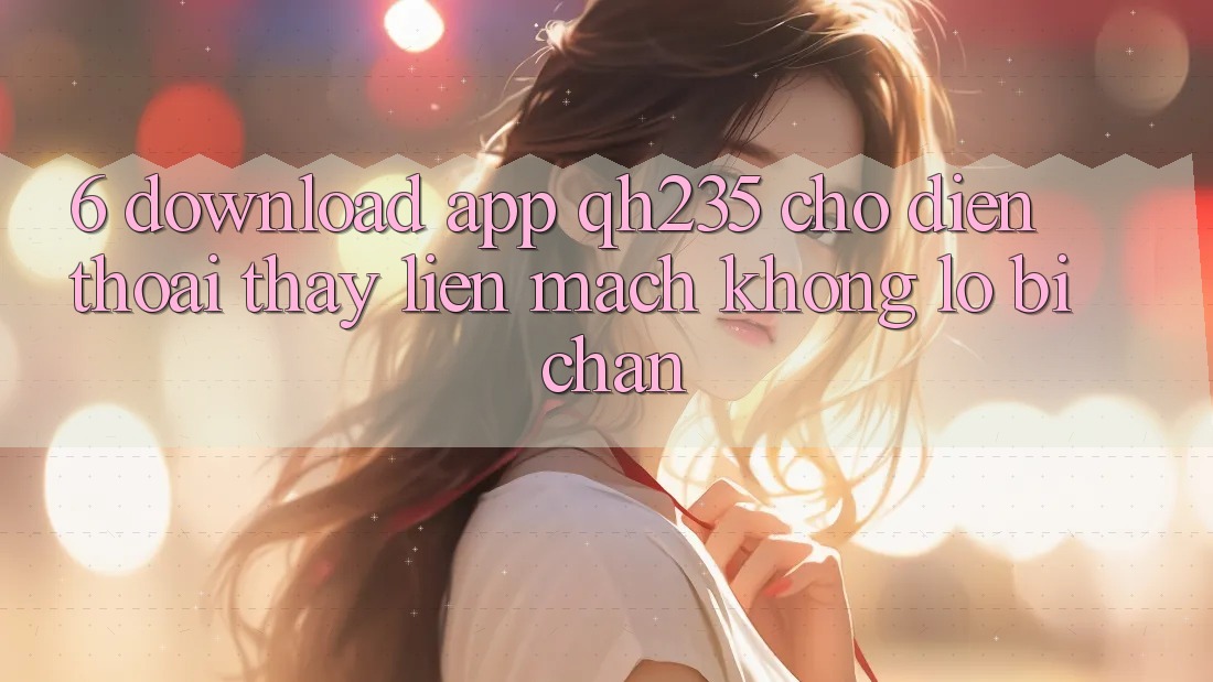 6. Download App qh235 Cho Điện Thoại – Thấy Liền mạch Không Lo Bị Chặn