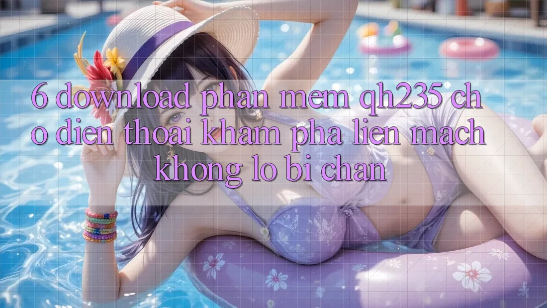 6. Download Phần mềm qh235 Cho Điện Thoại – Khám phá Liền mạch Không Lo Bị Chặn