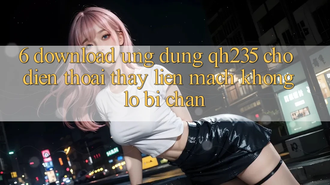 6. Download Ứng dụng qh235 Cho Điện Thoại – Thấy Liền mạch Không Lo Bị Chặn