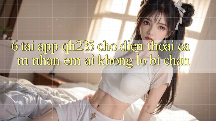 6. Tải App qh235 Cho Điện Thoại – Cảm nhận Êm ái Không Lo Bị Chặn