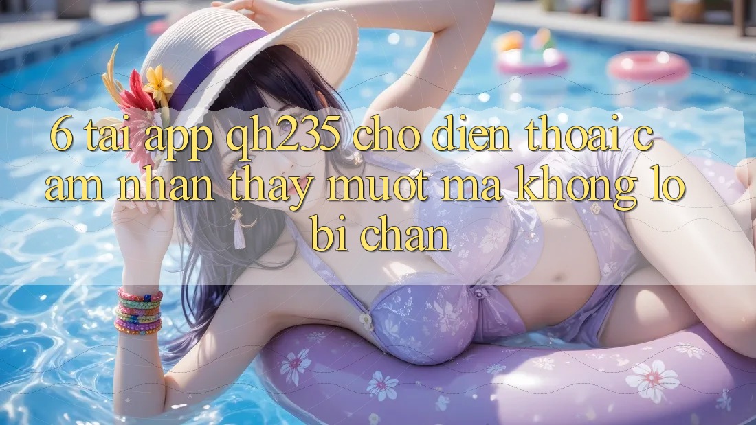 6. Tải App qh235 Cho Điện Thoại – Cảm nhận thấy Mượt mà Không Lo Bị Chặn