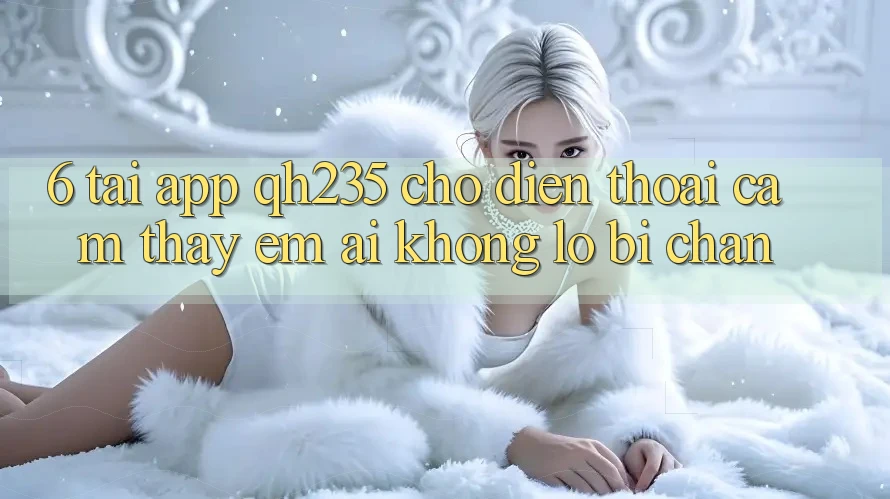 6. Tải App qh235 Cho Điện Thoại – Cảm thấy Êm ái Không Lo Bị Chặn