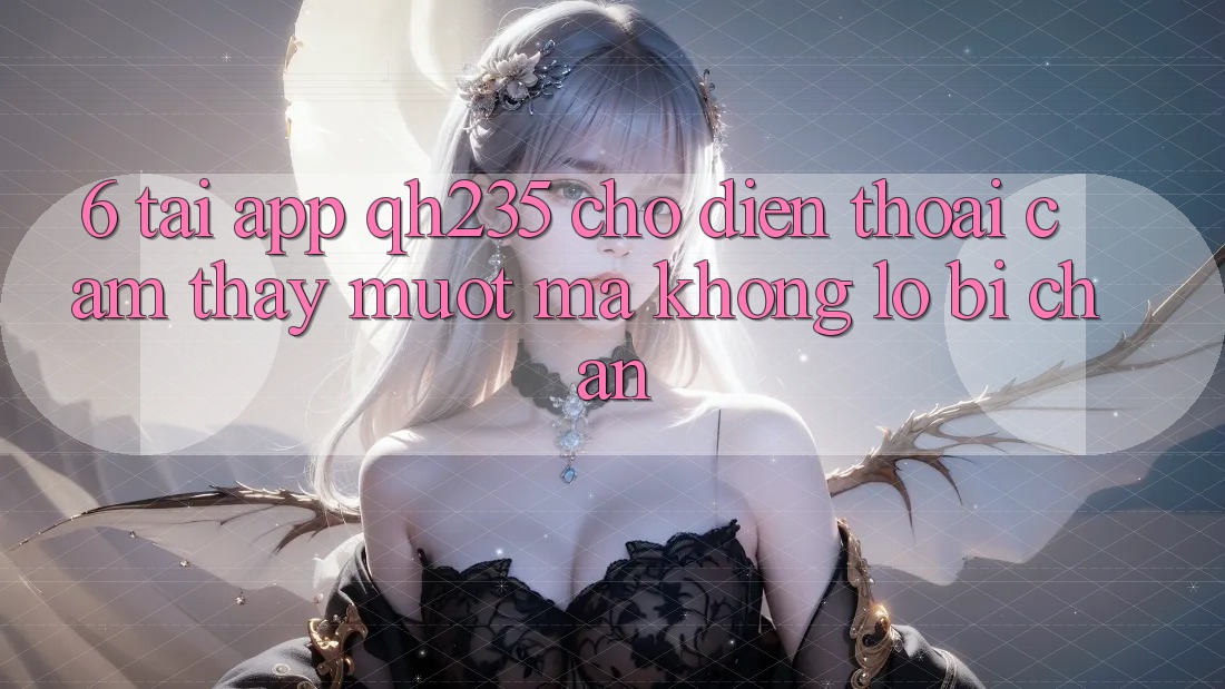 6. Tải App qh235 Cho Điện Thoại – Cảm thấy Mượt Mà Không Lo Bị Chặn