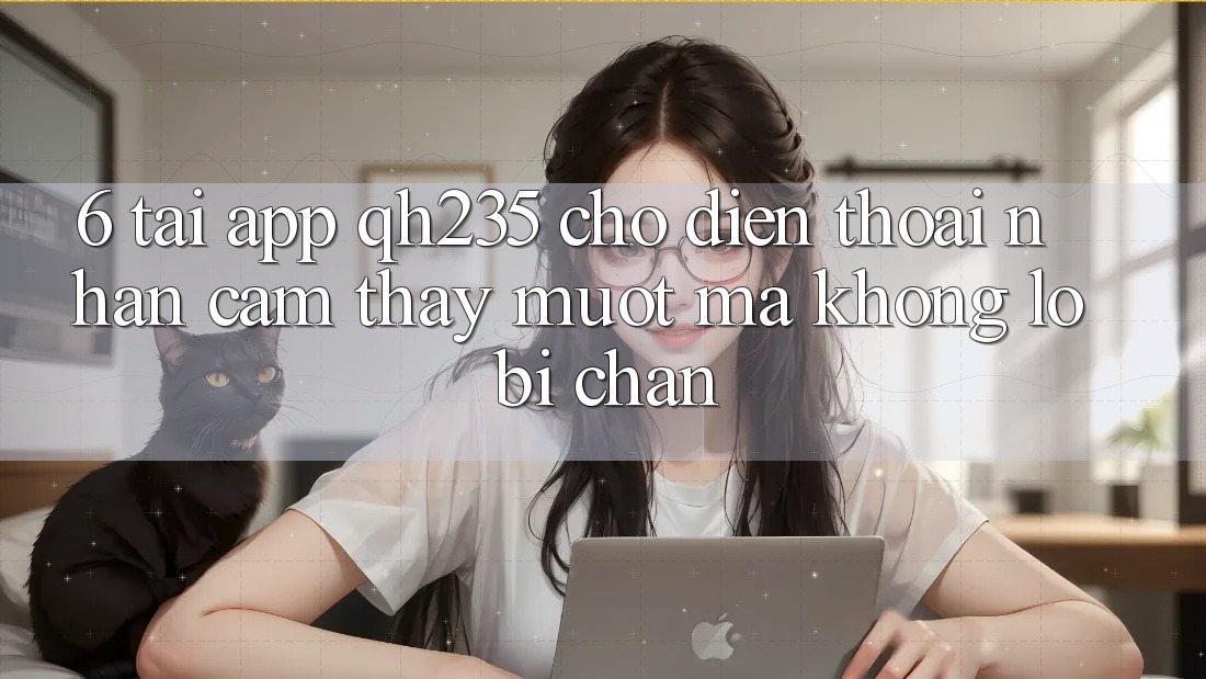 6. Tải App qh235 Cho Điện Thoại – Nhận cảm thấy Mượt Mà Không Lo Bị Chặn