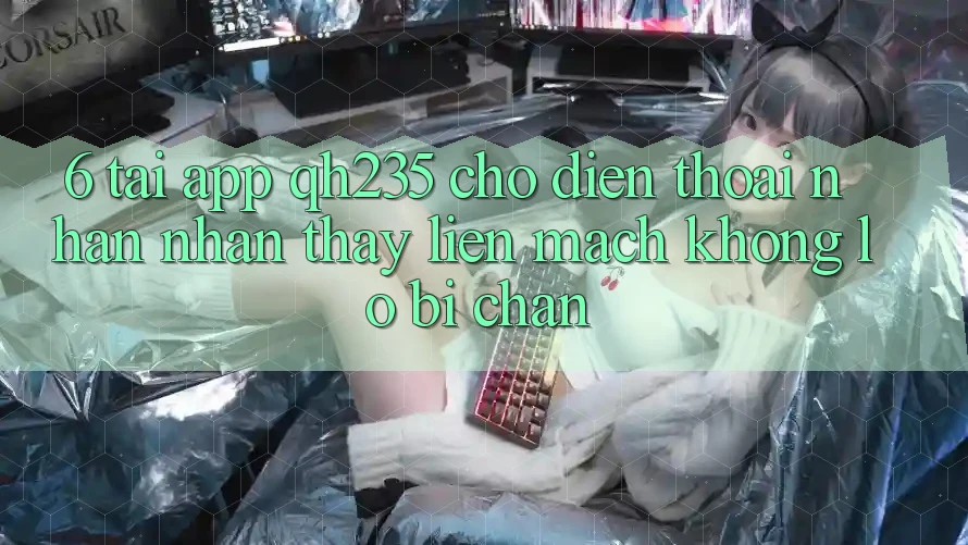 6. Tải App qh235 Cho Điện Thoại – Nhận nhận thấy Liền mạch Không Lo Bị Chặn
