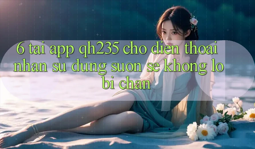 6. Tải App qh235 Cho Điện Thoại – Nhận sử dụng Suôn sẻ Không Lo Bị Chặn