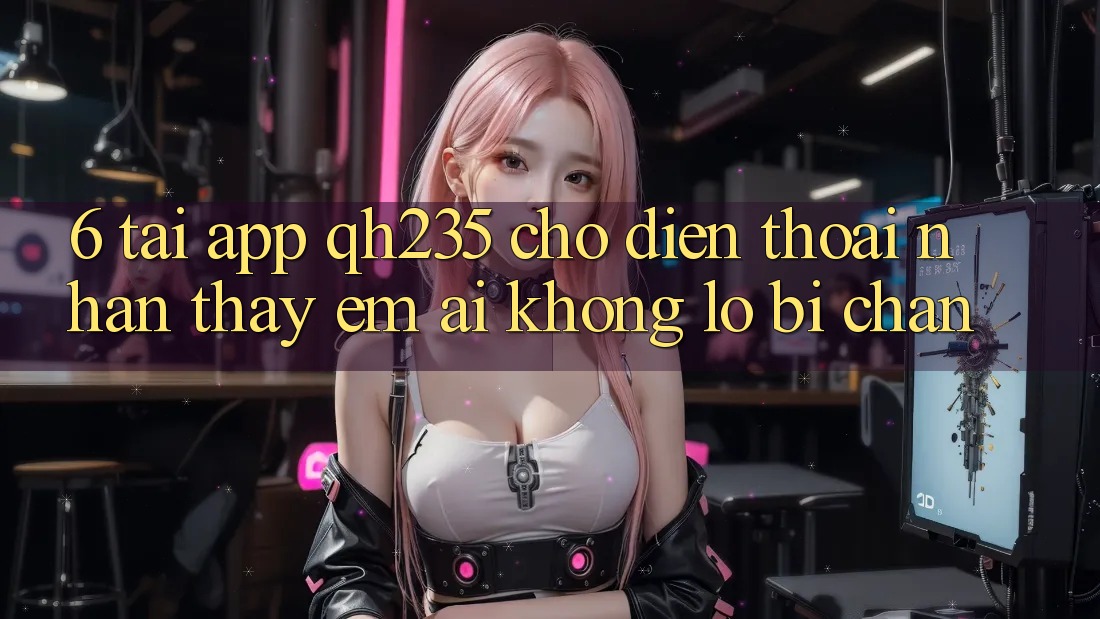 6. Tải App qh235 Cho Điện Thoại – Nhận thấy Êm ái Không Lo Bị Chặn