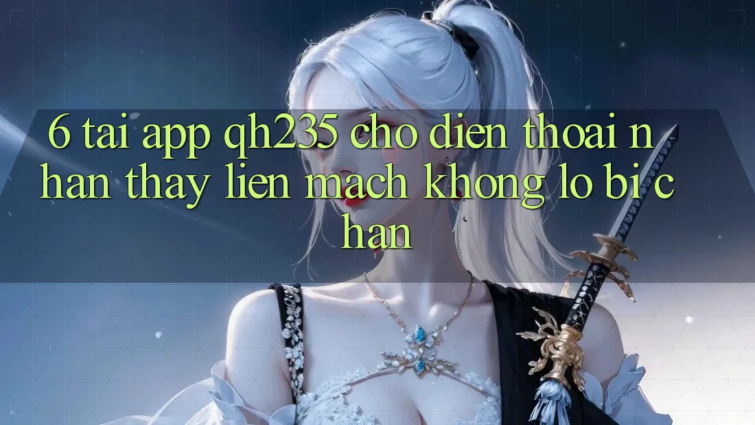 6. Tải App qh235 Cho Điện Thoại – Nhận thấy Liền mạch Không Lo Bị Chặn