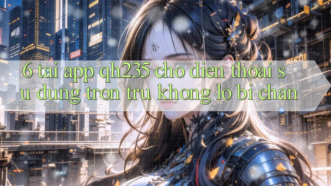 6. Tải App qh235 Cho Điện Thoại – Sử dụng Trơn tru Không Lo Bị Chặn 6. Tải App qh235 Cho Điện Thoại – Sử dụng Trơn tru Không Lo Bị Chặn
