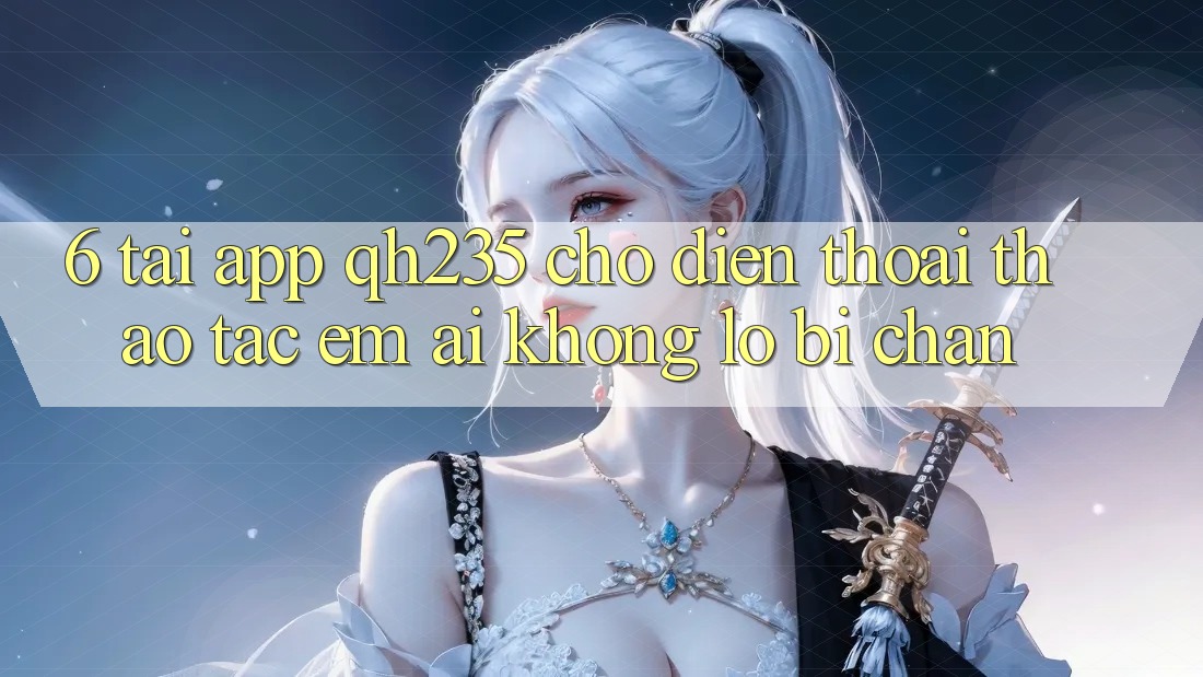 6. Tải App qh235 Cho Điện Thoại – Thao tác Êm ái Không Lo Bị Chặn