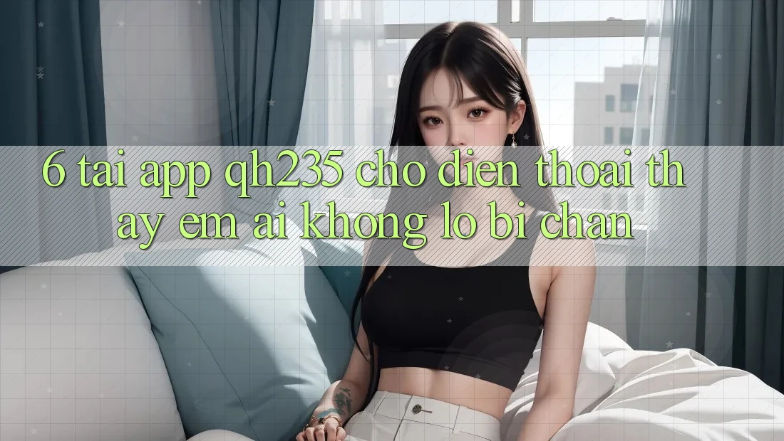 6. Tải App qh235 Cho Điện Thoại – Thấy Êm ái Không Lo Bị Chặn