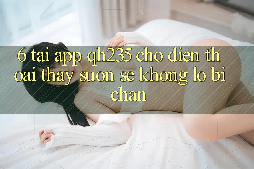 6. Tải App qh235 Cho Điện Thoại – Thấy Suôn sẻ Không Lo Bị Chặn