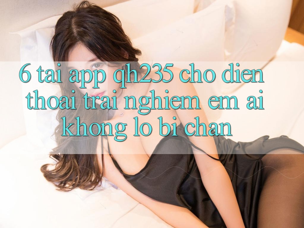 6. Tải App qh235 Cho Điện Thoại – Trải nghiệm Êm ái Không Lo Bị Chặn
