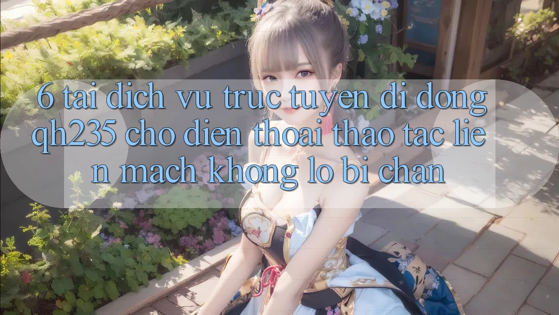 6. Tải Dịch vụ trực tuyến di động qh235 Cho Điện Thoại – Thao tác Liền mạch Không Lo Bị Chặn