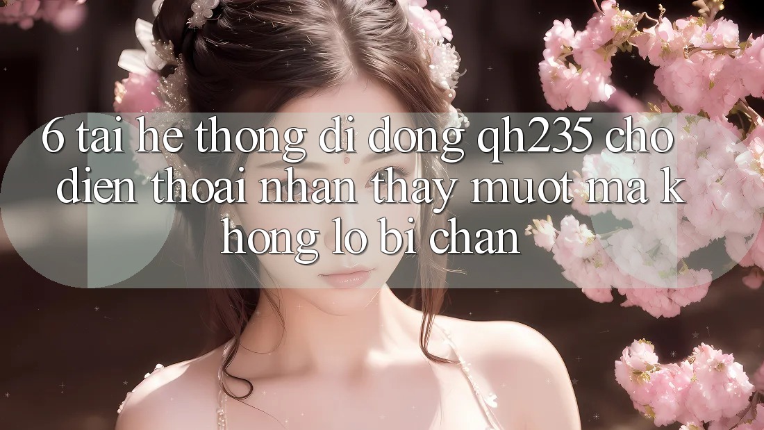 6. Tải Hệ thống di động qh235 Cho Điện Thoại – Nhận thấy Mượt Mà Không Lo Bị Chặn