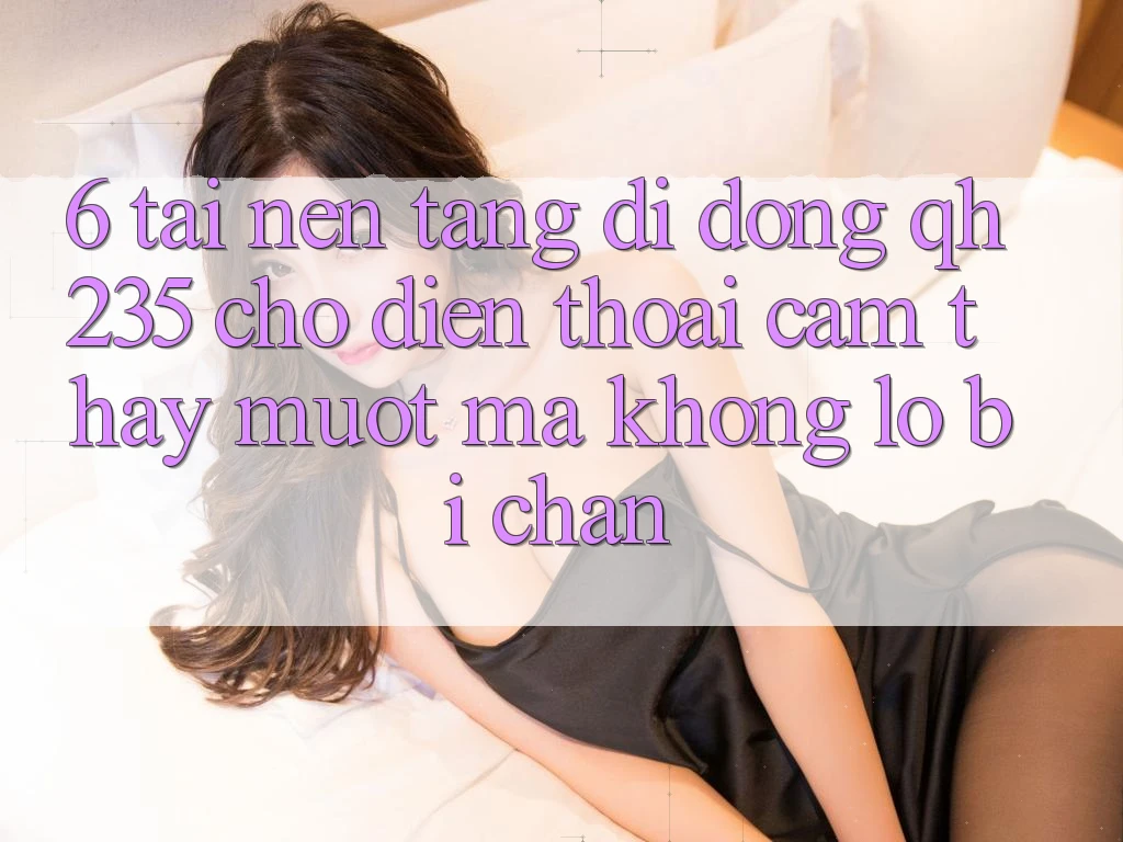 6. Tải Nền tảng di động qh235 Cho Điện Thoại – Cảm thấy Mượt mà Không Lo Bị Chặn