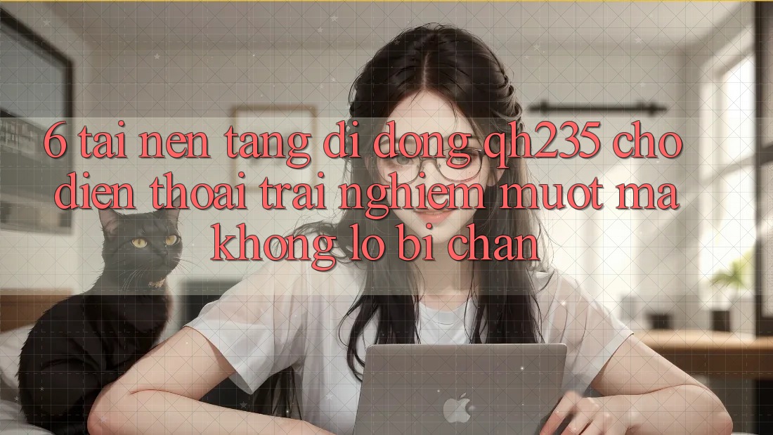 6. Tải Nền tảng di động qh235 Cho Điện Thoại – Trải Nghiệm Mượt Mà Không Lo Bị Chặn