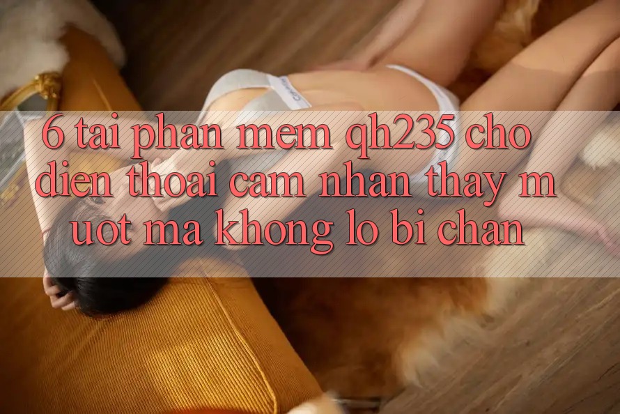 6. Tải Phần mềm qh235 Cho Điện Thoại – Cảm nhận thấy Mượt Mà Không Lo Bị Chặn
