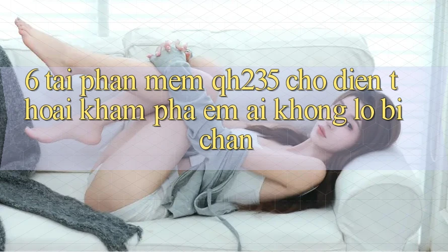 6. Tải Phần mềm qh235 Cho Điện Thoại – Khám phá Êm ái Không Lo Bị Chặn