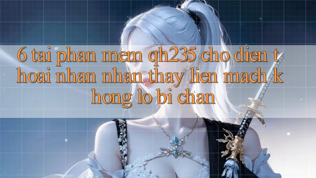 6. Tải Phần mềm qh235 Cho Điện Thoại – Nhận nhận thấy Liền mạch Không Lo Bị Chặn