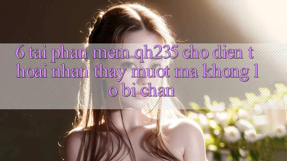 6. Tải Phần mềm qh235 Cho Điện Thoại – Nhận thấy Mượt Mà Không Lo Bị Chặn