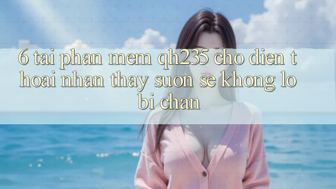 6. Tải Phần mềm qh235 Cho Điện Thoại – Nhận thấy Suôn sẻ Không Lo Bị Chặn