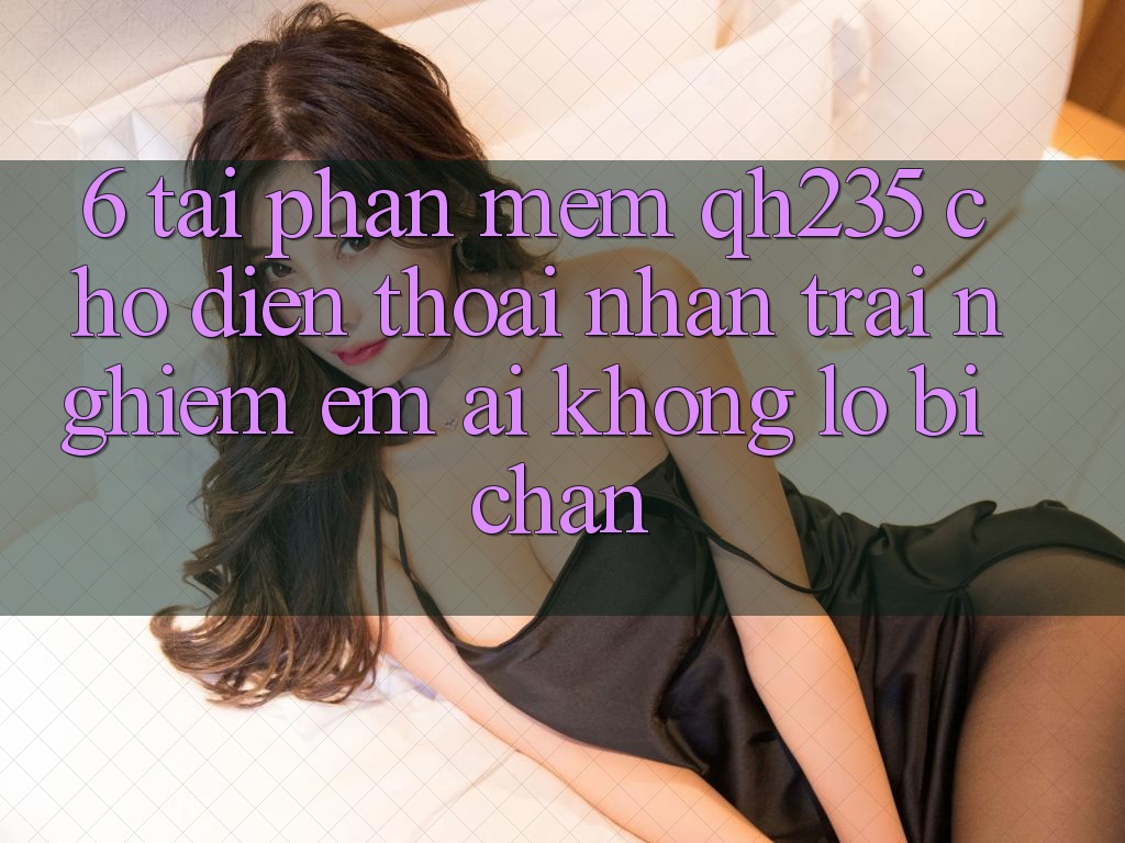 6. Tải Phần mềm qh235 Cho Điện Thoại – Nhận trải nghiệm Êm ái Không Lo Bị Chặn