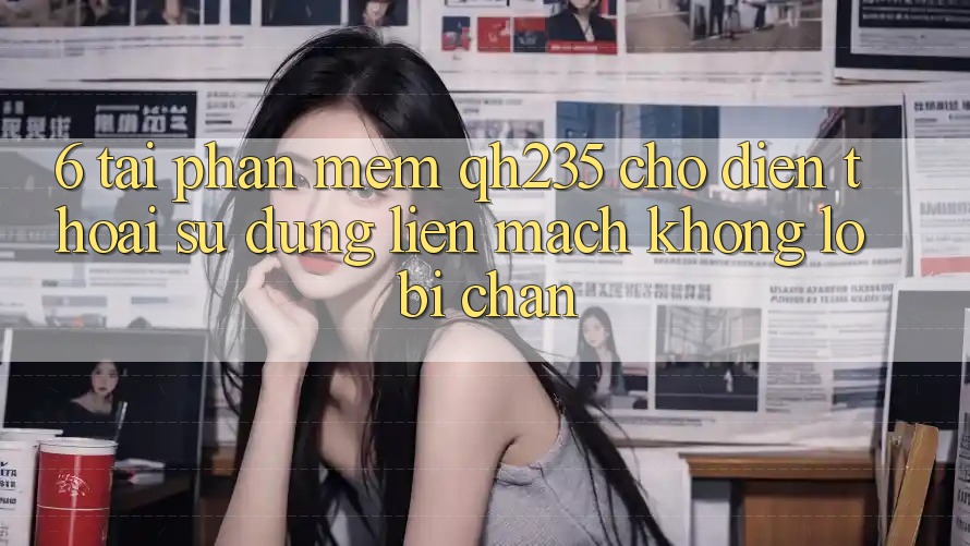6. Tải Phần mềm qh235 Cho Điện Thoại – Sử dụng Liền mạch Không Lo Bị Chặn
