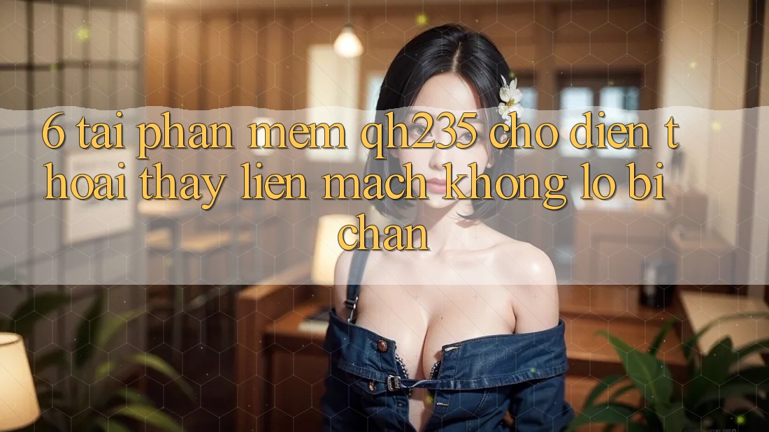 6. Tải Phần mềm qh235 Cho Điện Thoại – Thấy Liền mạch Không Lo Bị Chặn