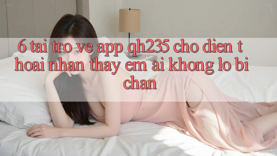 6. Tải trở về App qh235 Cho Điện Thoại – Nhận thấy Êm ái Không Lo Bị Chặn