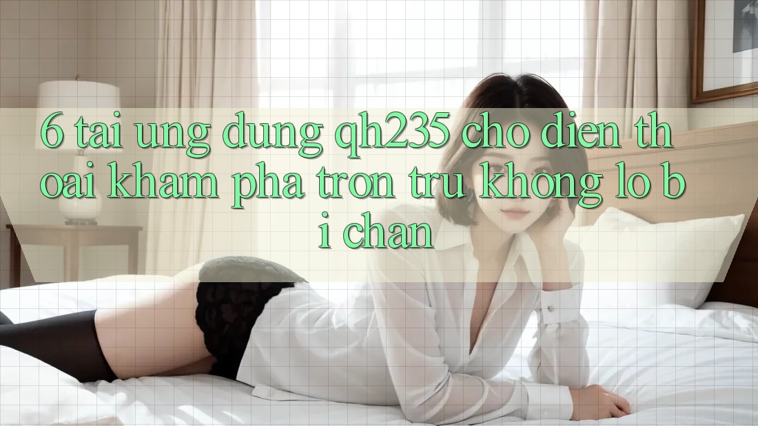 6. Tải Ứng dụng qh235 Cho Điện Thoại – Khám phá Trơn tru Không Lo Bị Chặn