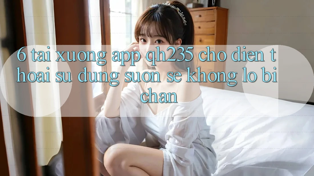 6. Tải xuống App qh235 Cho Điện Thoại – Sử dụng Suôn sẻ Không Lo Bị Chặn