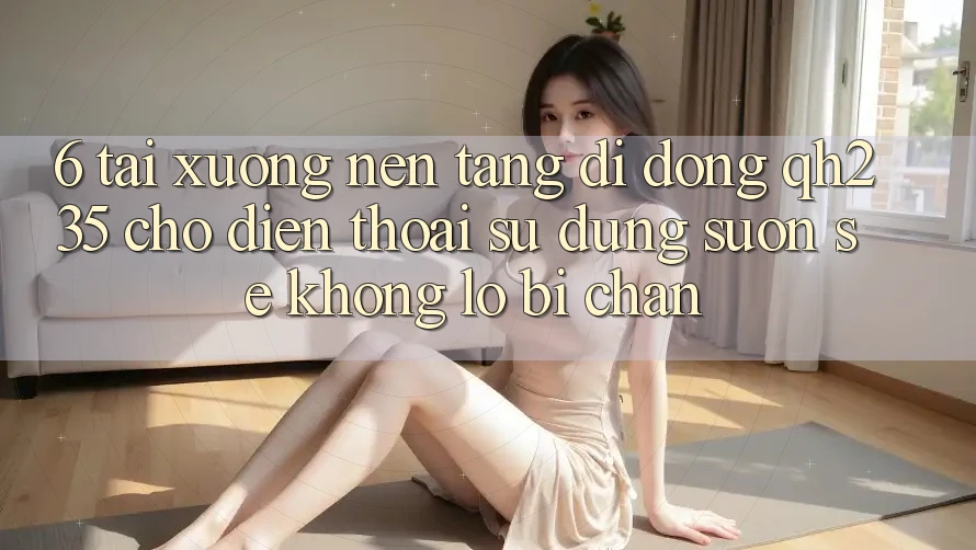 6. Tải xuống Nền tảng di động qh235 Cho Điện Thoại – Sử dụng Suôn sẻ Không Lo Bị Chặn
