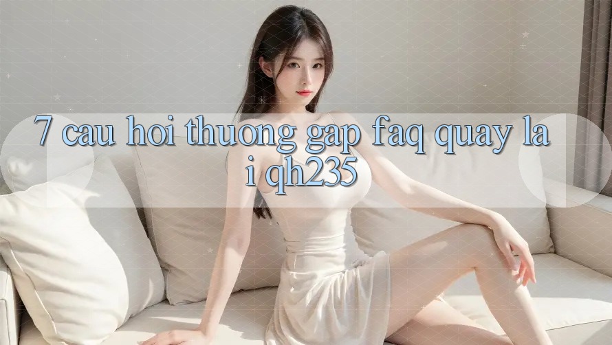 7. Câu Hỏi Thường Gặp (FAQ) Quay lại qh235