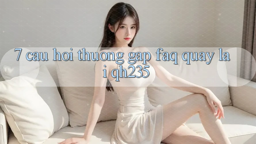 7. Câu Hỏi Thường Gặp (FAQ) Quay lại qh235