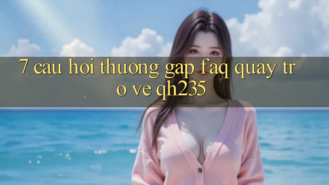 7. Câu Hỏi Thường Gặp (FAQ) Quay trở về qh235