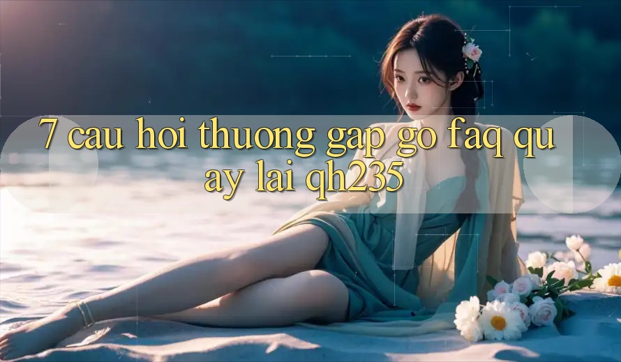 7. Câu Hỏi Thường Gặp gỡ (FAQ) Quay lại qh235