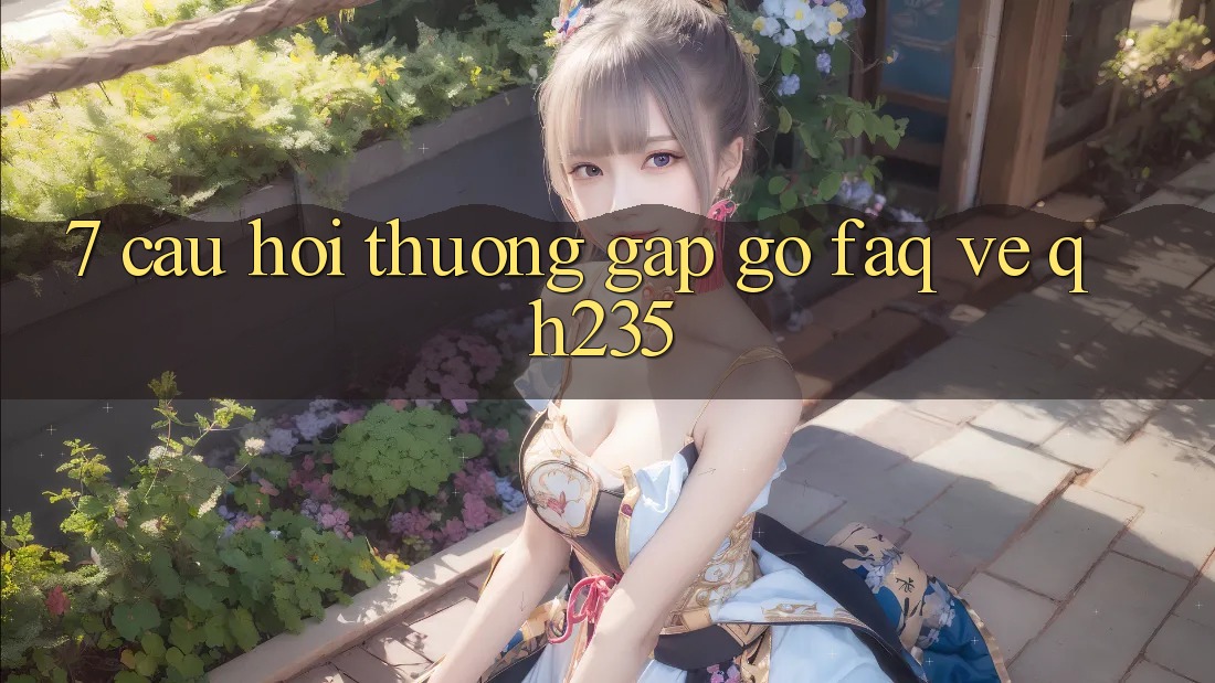 7. Câu Hỏi Thường Gặp gỡ (FAQ) Về qh235