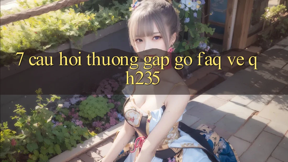 7. Câu Hỏi Thường Gặp gỡ (FAQ) Về qh235