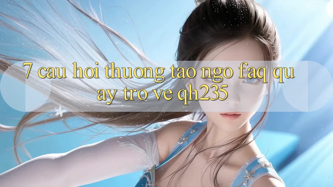 7. Câu Hỏi Thường Tao ngộ (FAQ) Quay trở về qh235