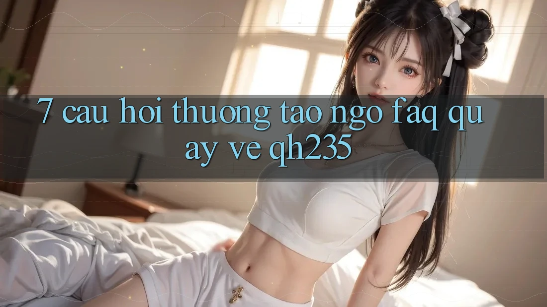 7. Câu Hỏi Thường Tao ngộ (FAQ) Quay về qh235