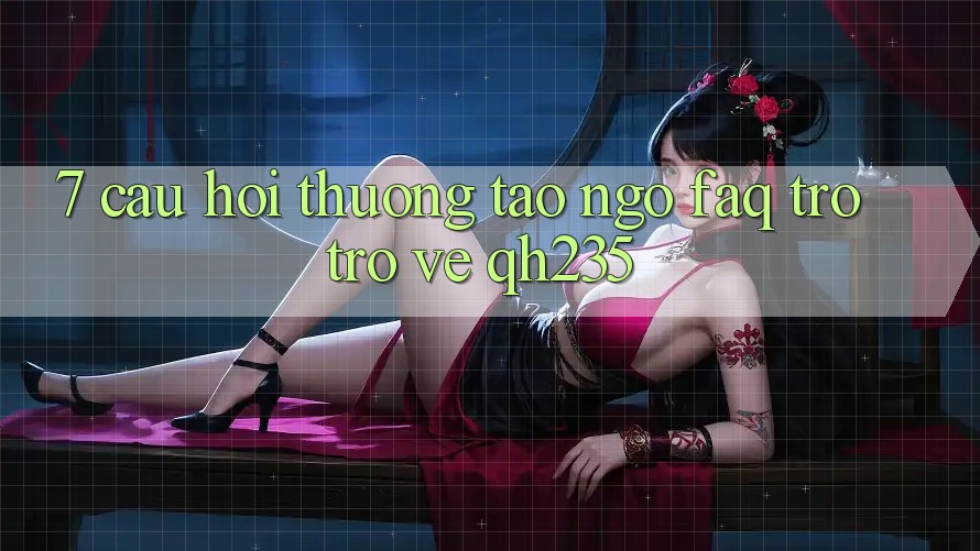 7. Câu Hỏi Thường Tao ngộ (FAQ) Trở trở về qh235