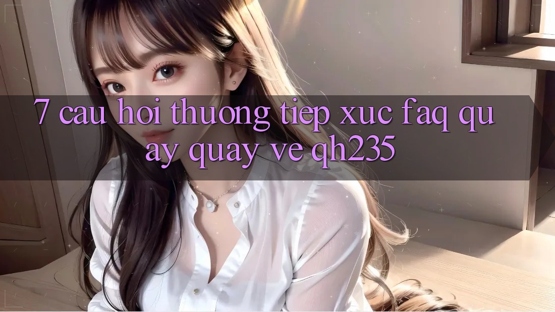 7. Câu Hỏi Thường Tiếp xúc (FAQ) Quay quay về qh235