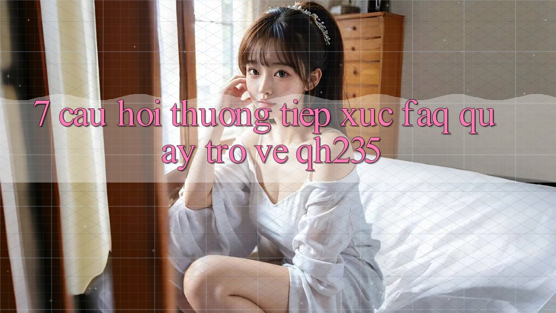 7. Câu Hỏi Thường Tiếp xúc (FAQ) Quay trở về qh235